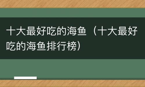 十大最好吃的海鱼（十大最好吃的海鱼排行榜）