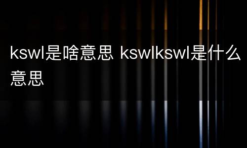 kswl是啥意思 kswlkswl是什么意思