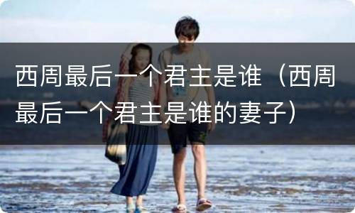 西周最后一个君主是谁（西周最后一个君主是谁的妻子）