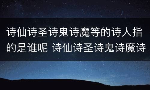 诗仙诗圣诗鬼诗魔等的诗人指的是谁呢 诗仙诗圣诗鬼诗魔诗狂都是谁