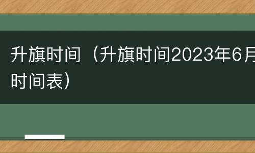 升旗时间（升旗时间2023年6月时间表）