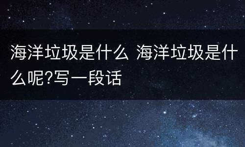 海洋垃圾是什么 海洋垃圾是什么呢?写一段话