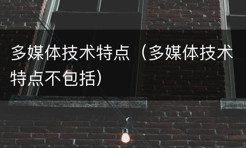 多媒体技术特点（多媒体技术特点不包括）