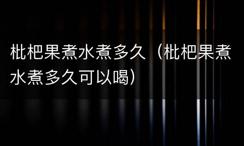 枇杷果煮水煮多久（枇杷果煮水煮多久可以喝）