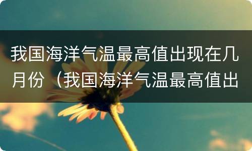 我国海洋气温最高值出现在几月份（我国海洋气温最高值出现在哪一个月）