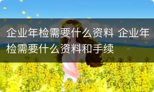 企业年检需要什么资料 企业年检需要什么资料和手续