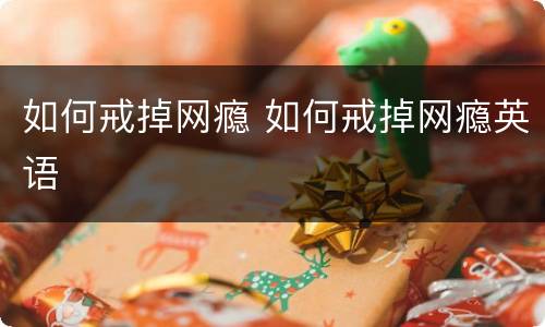 如何戒掉网瘾 如何戒掉网瘾英语