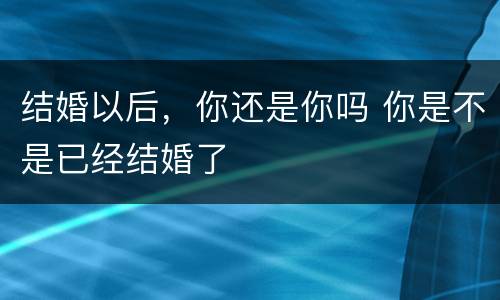 结婚以后，你还是你吗 你是不是已经结婚了