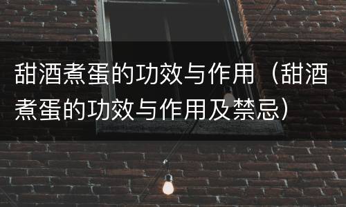 甜酒煮蛋的功效与作用（甜酒煮蛋的功效与作用及禁忌）