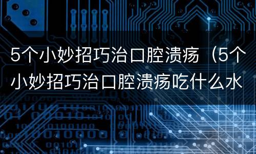 5个小妙招巧治口腔溃疡（5个小妙招巧治口腔溃疡吃什么水果）