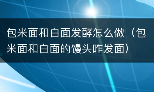 包米面和白面发酵怎么做（包米面和白面的馒头咋发面）