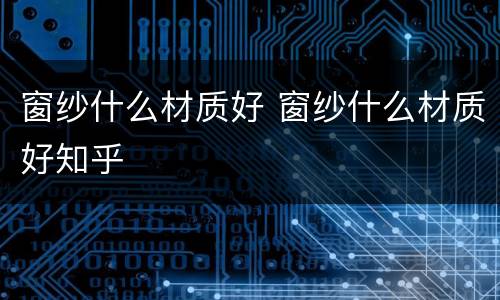 窗纱什么材质好 窗纱什么材质好知乎