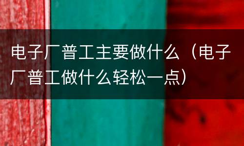 电子厂普工主要做什么（电子厂普工做什么轻松一点）