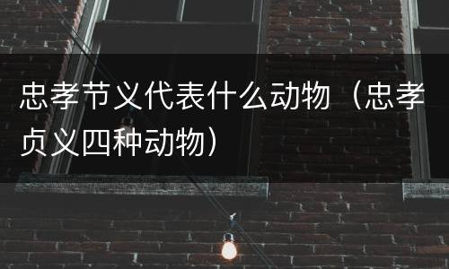 忠孝节义代表什么动物（忠孝贞义四种动物）
