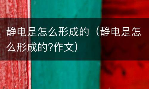 静电是怎么形成的（静电是怎么形成的?作文）