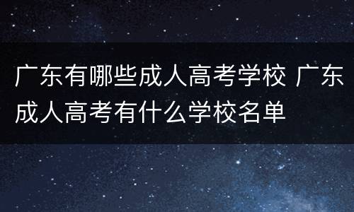 广东有哪些成人高考学校 广东成人高考有什么学校名单