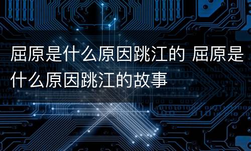 屈原是什么原因跳江的 屈原是什么原因跳江的故事
