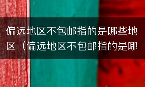 偏远地区不包邮指的是哪些地区（偏远地区不包邮指的是哪些地区天津是偏远地区吗）