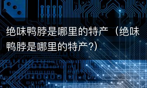 绝味鸭脖是哪里的特产（绝味鸭脖是哪里的特产?）