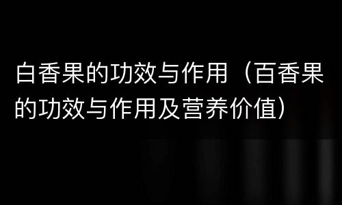 白香果的功效与作用（百香果的功效与作用及营养价值）