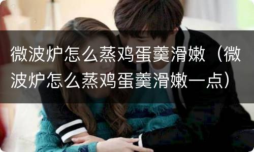 微波炉怎么蒸鸡蛋羹滑嫩（微波炉怎么蒸鸡蛋羹滑嫩一点）