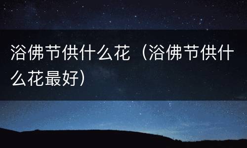 浴佛节供什么花（浴佛节供什么花最好）