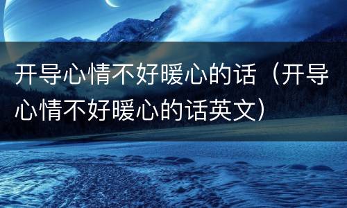 开导心情不好暖心的话（开导心情不好暖心的话英文）