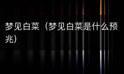 梦见白菜（梦见白菜是什么预兆）