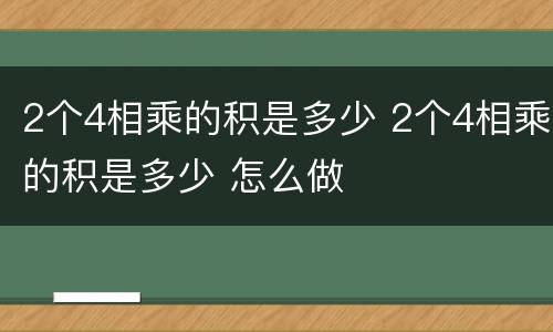 2个4相乘的积是多少 2个4相乘的积是多少 怎么做