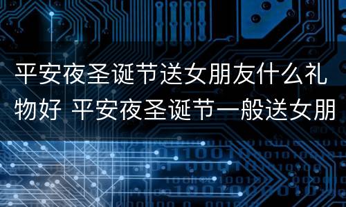 平安夜圣诞节送女朋友什么礼物好 平安夜圣诞节一般送女朋友什么礼物