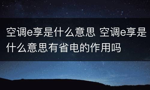 空调e享是什么意思 空调e享是什么意思有省电的作用吗