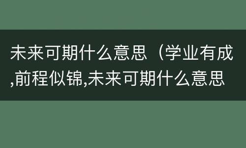 未来可期什么意思（学业有成,前程似锦,未来可期什么意思）