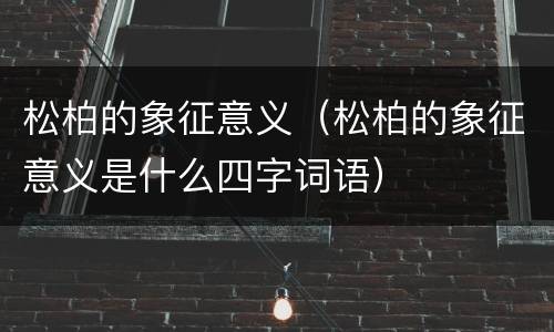 松柏的象征意义（松柏的象征意义是什么四字词语）