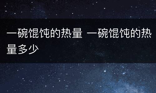 一碗馄饨的热量 一碗馄饨的热量多少