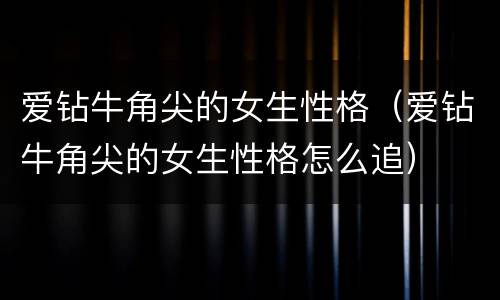 爱钻牛角尖的女生性格（爱钻牛角尖的女生性格怎么追）
