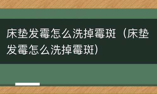 床垫发霉怎么洗掉霉斑（床垫发霉怎么洗掉霉斑）
