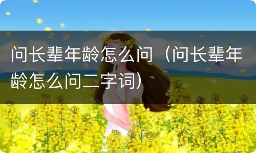 问长辈年龄怎么问（问长辈年龄怎么问二字词）