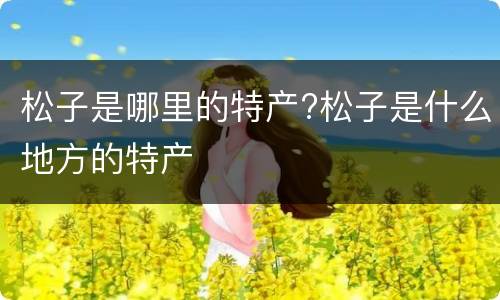 松子是哪里的特产?松子是什么地方的特产