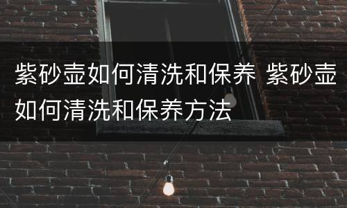 紫砂壶如何清洗和保养 紫砂壶如何清洗和保养方法