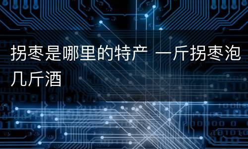 拐枣是哪里的特产 一斤拐枣泡几斤酒