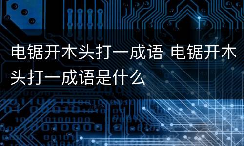 电锯开木头打一成语 电锯开木头打一成语是什么