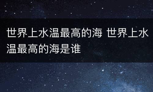 世界上水温最高的海 世界上水温最高的海是谁