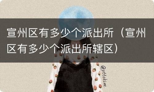宣州区有多少个派出所（宣州区有多少个派出所辖区）