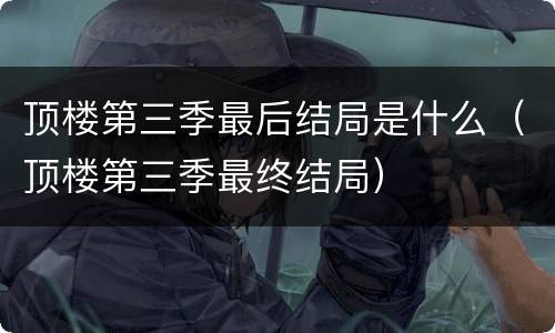 顶楼第三季最后结局是什么（顶楼第三季最终结局）