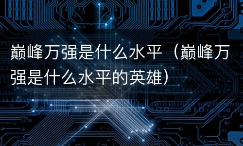 巅峰万强是什么水平（巅峰万强是什么水平的英雄）