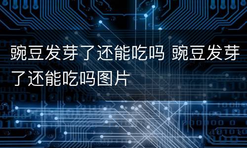 豌豆发芽了还能吃吗 豌豆发芽了还能吃吗图片