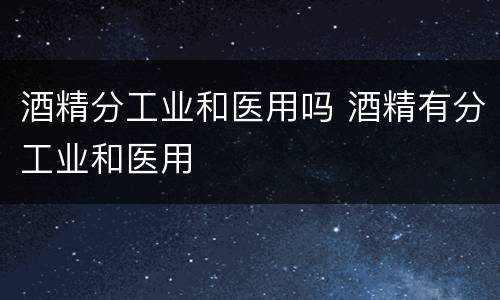 酒精分工业和医用吗 酒精有分工业和医用