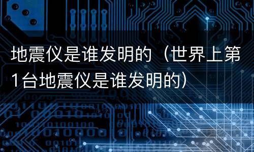 地震仪是谁发明的（世界上第1台地震仪是谁发明的）