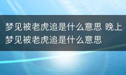 梦见被老虎追是什么意思 晚上梦见被老虎追是什么意思
