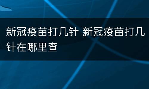 新冠疫苗打几针 新冠疫苗打几针在哪里查